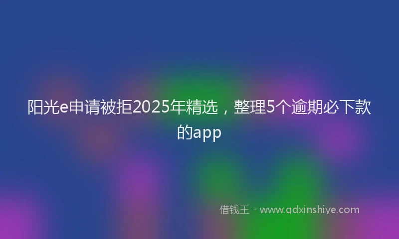 阳光e申请被拒2025年精选，整理5个逾期必下款的app