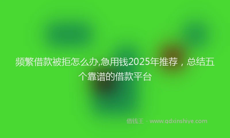 频繁借款被拒怎么办,急用钱2025年推荐，总结五个靠谱的借款平台