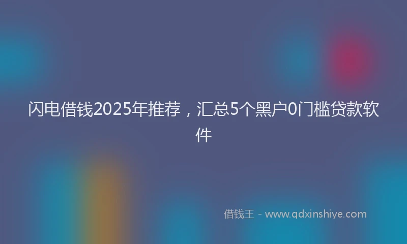 闪电借钱2025年推荐，汇总5个黑户0门槛贷款软件
