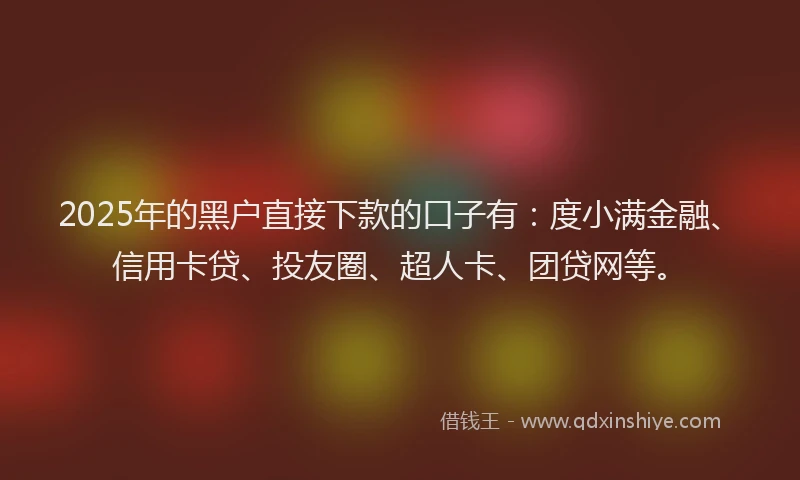 2025年的黑户直接下款的口子有:度小满金融、信用卡贷、投友圈、超人卡、团贷网等。