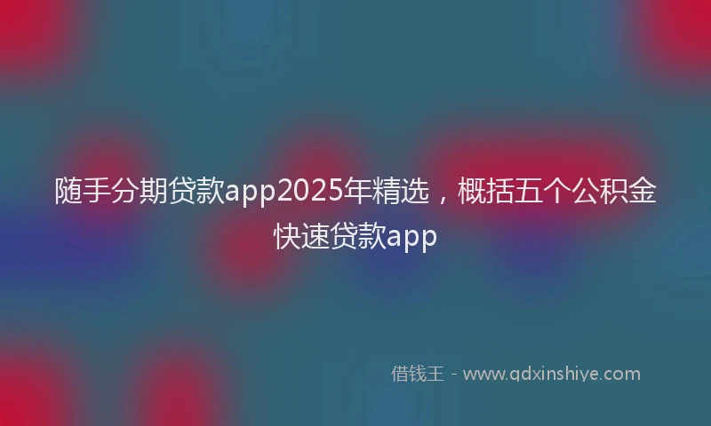 随手分期贷款app2025年精选，概括五个公积金快速贷款app