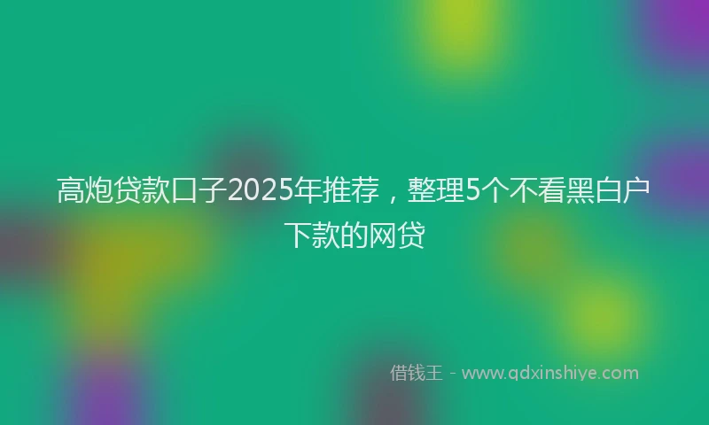 高炮贷款口子2025年推荐，整理5个不看黑白户下款的网贷
