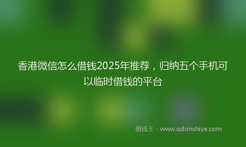 香港微信怎么借钱2025年推荐，归纳五个手机可以临时借钱的平台