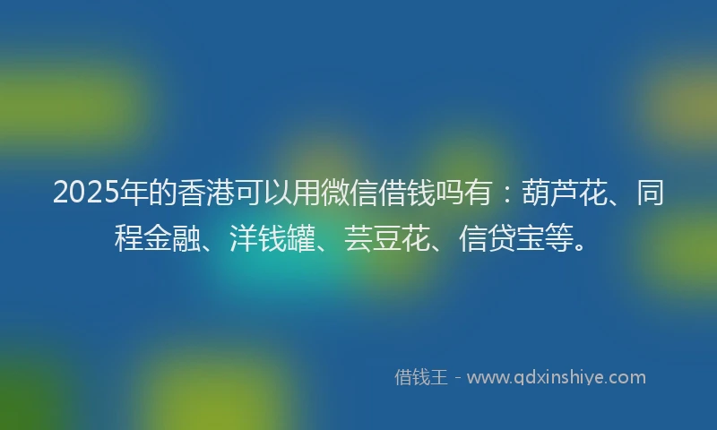 2025年的香港可以用微信借钱吗有:葫芦花、同程金融、洋钱罐、芸豆花、信贷宝等。
