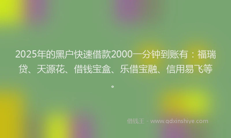 2025年的黑户快速借款2000一分钟到账有：福瑞贷、天源花、借钱宝盒、乐借宝融、信用易飞等。
