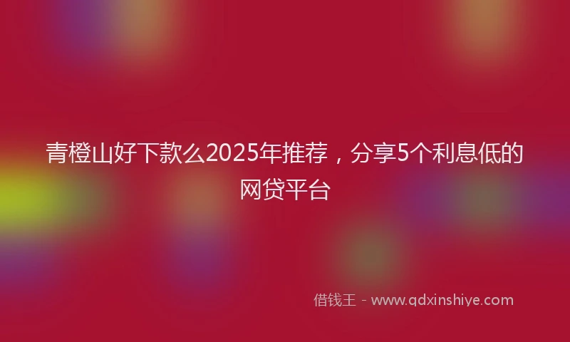 青橙山好下款么2025年推荐，分享5个利息低的网贷平台