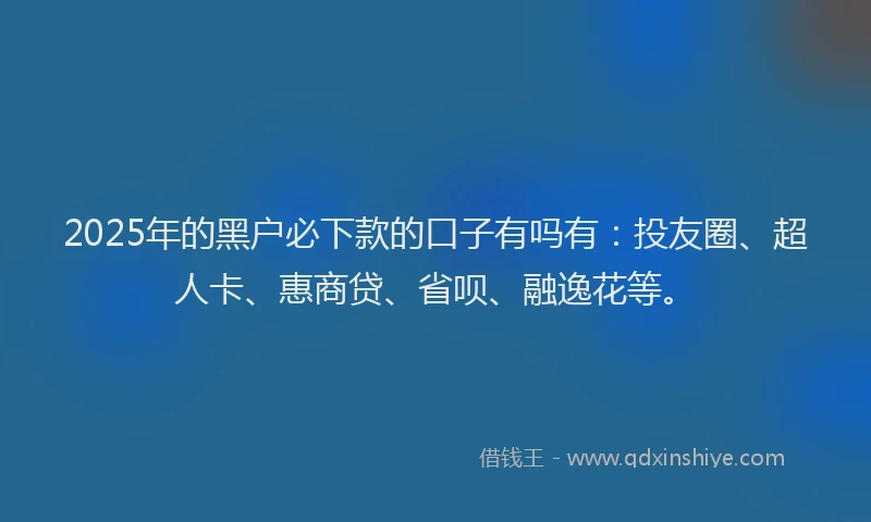 2025年的黑户必下款的口子有吗有：投友圈、超人卡、惠商贷、省呗、融逸花等。