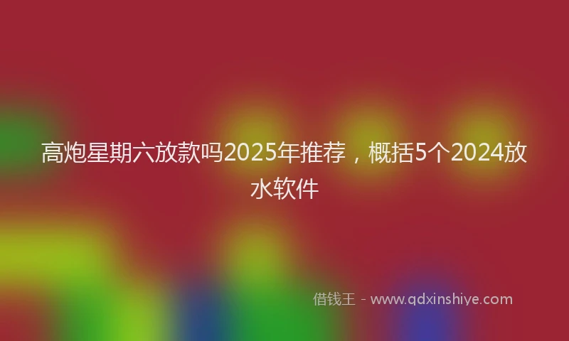 高炮星期六放款吗2025年推荐，概括5个2024放水软件