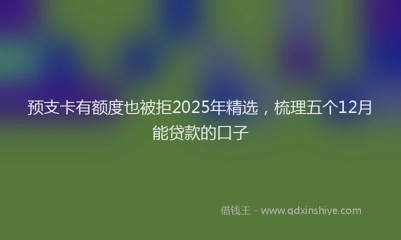 预支卡有额度也被拒2025年精选，梳理五个12月能贷款的口子