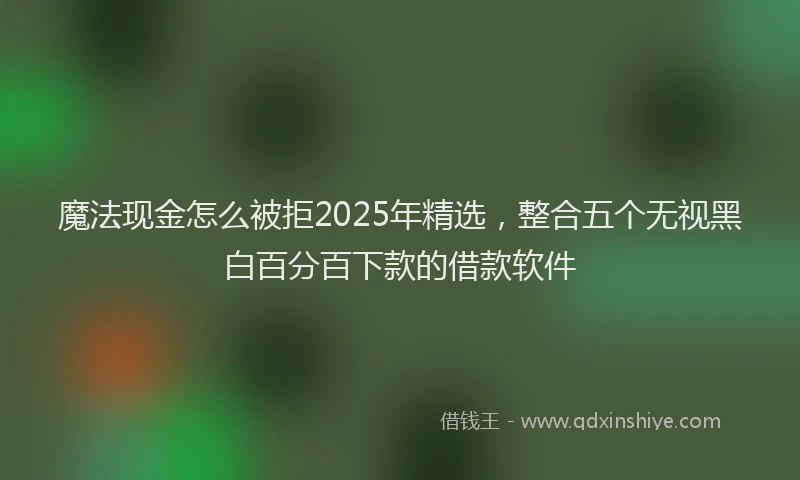 魔法现金怎么被拒2025年精选，整合五个无视黑白百分百下款的借款软件