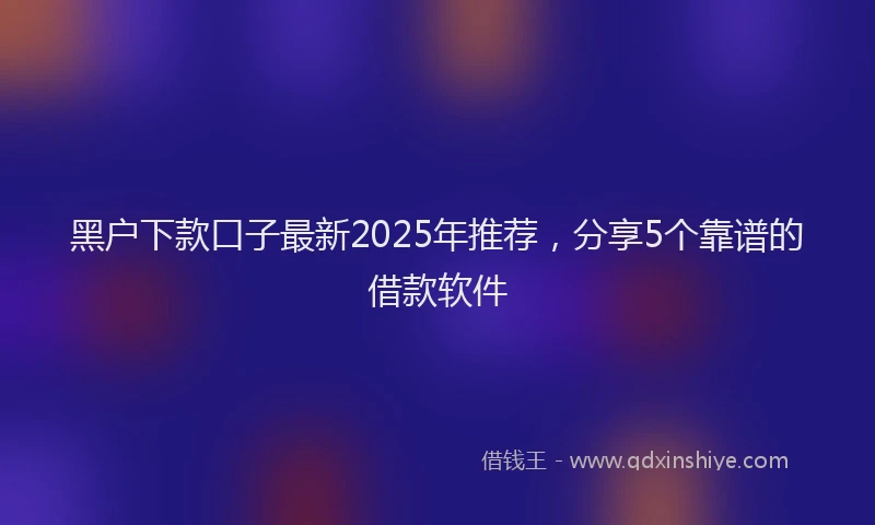 黑户下款口子最新2025年推荐，分享5个靠谱的借款软件