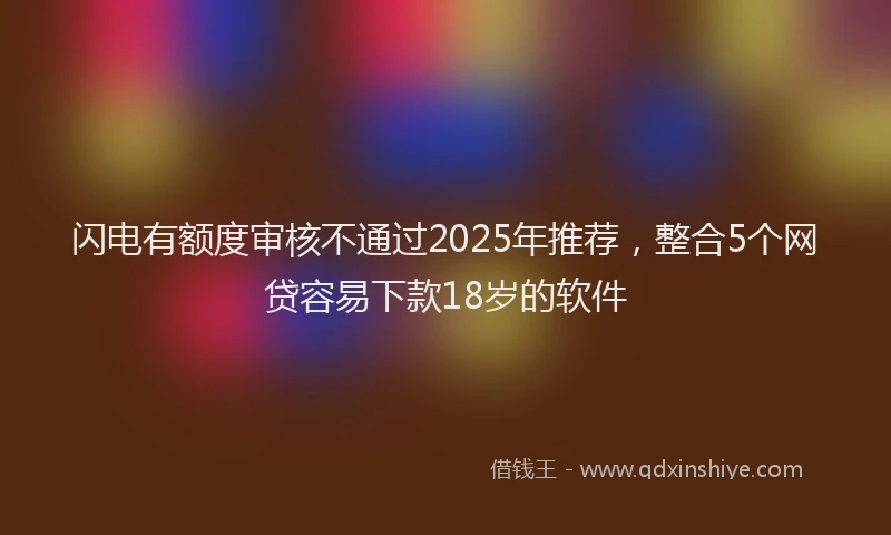 闪电有额度审核不通过2025年推荐，整合5个网贷容易下款18岁的软件