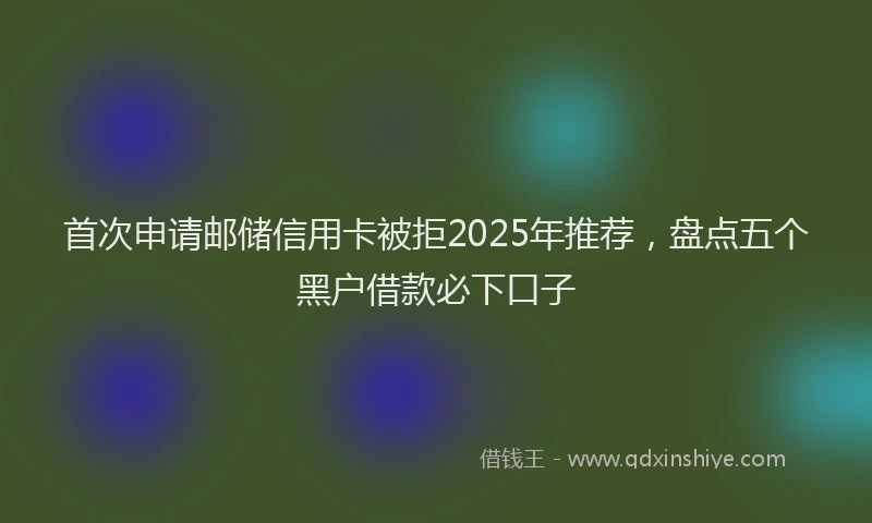 首次申请邮储信用卡被拒2025年推荐，盘点五个黑户借款必下口子