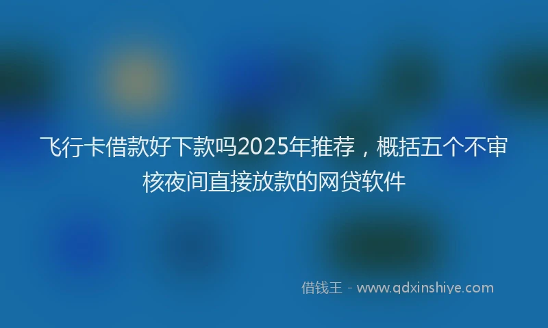 飞行卡借款好下款吗2025年推荐，概括五个不审核夜间直接放款的网贷软件