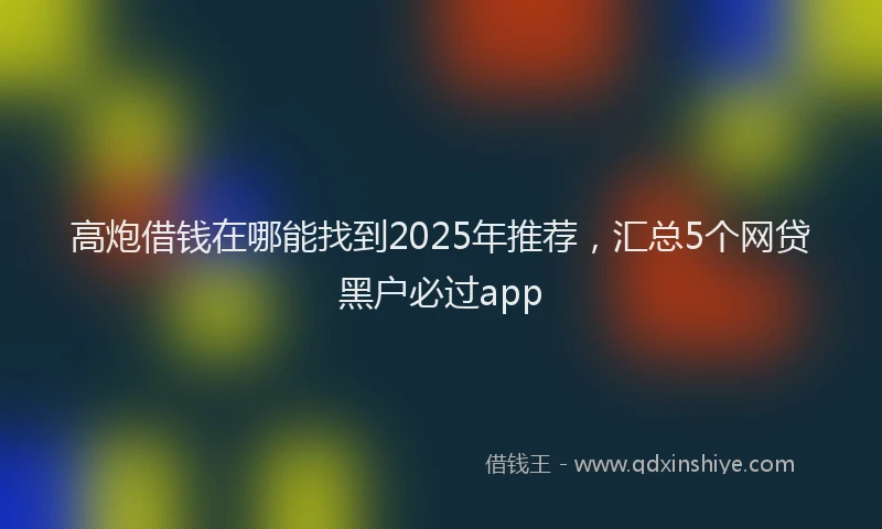 高炮借钱在哪能找到2025年推荐，汇总5个网贷黑户必过app