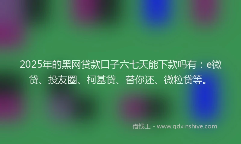 2025年的黑网贷款口子六七天能下款吗有：e微贷、投友圈、柯基贷、替你还、微粒贷等。