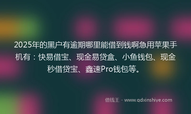 2025年的黑户有逾期哪里能借到钱啊急用苹果手机有：快易借宝、现金易贷盒、小鱼钱包、现金秒借贷宝、鑫速Pro钱包等。