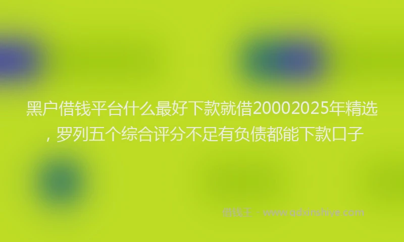 黑户借钱平台什么最好下款就借20002025年精选，罗列五个综合评分不足有负债都能下款口子