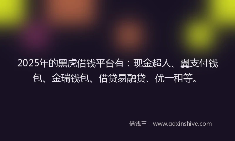 2025年的黑虎借钱平台有：现金超人、翼支付钱包、金瑞钱包、借贷易融贷、优一租等。