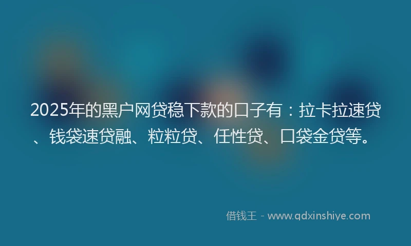2025年的黑户网贷稳下款的口子有：拉卡拉速贷、钱袋速贷融、粒粒贷、任性贷、口袋金贷等。