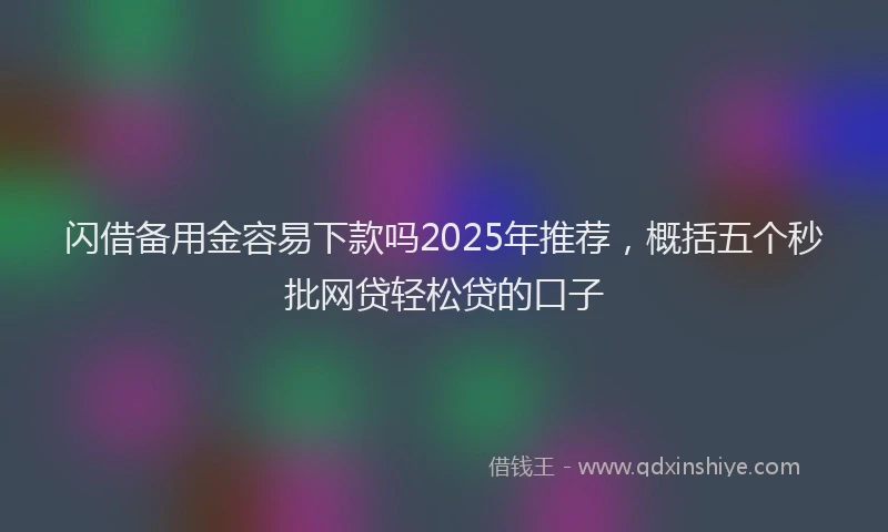 闪借备用金容易下款吗2025年推荐，概括五个秒批网贷轻松贷的口子