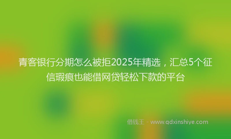 青客银行分期怎么被拒2025年精选，汇总5个征信瑕疵也能借网贷轻松下款的平台