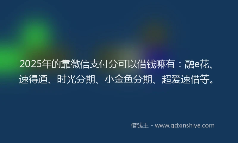 2025年的靠微信支付分可以借钱嘛有：融e花、速得通、时光分期、小金鱼分期、超爱速借等。