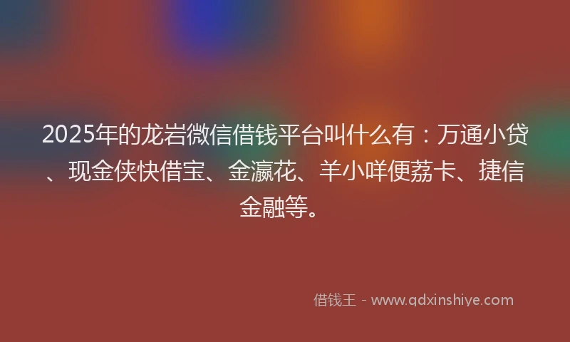 2025年的龙岩微信借钱平台叫什么有：万通小贷、现金侠快借宝、金瀛花、羊小咩便荔卡、捷信金融等。