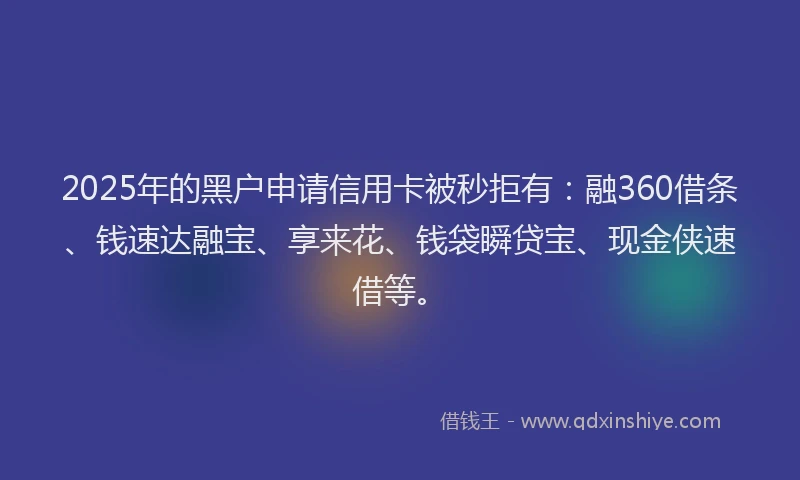 2025年的黑户申请信用卡被秒拒有:融360借条、钱速达融宝、享来花、钱袋瞬贷宝、现金侠速借等。