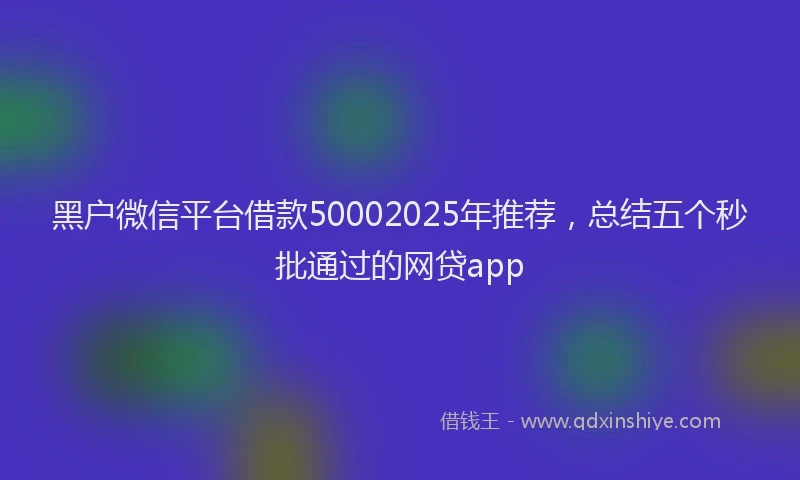 黑户微信平台借款50002025年推荐，总结五个秒批通过的网贷app