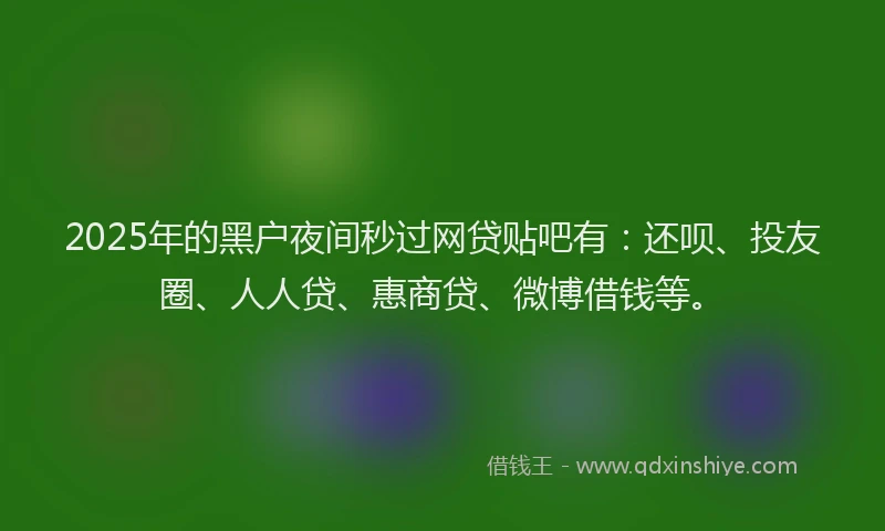 2025年的黑户夜间秒过网贷贴吧有：还呗、投友圈、人人贷、惠商贷、微博借钱等。