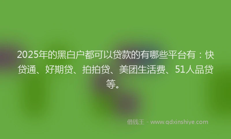 2025年的黑白户都可以贷款的有哪些平台有：快贷通、好期贷、拍拍贷、美团生活费、51人品贷等。
