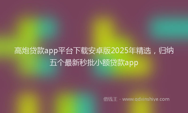 高炮贷款app平台下载安卓版2025年精选，归纳五个最新秒批小额贷款app