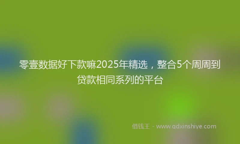 零壹数据好下款嘛2025年精选，整合5个周周到贷款相同系列的平台