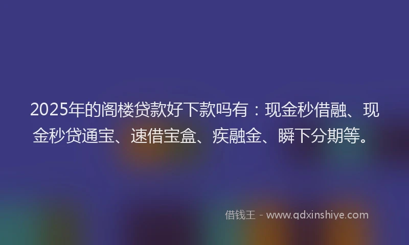 2025年的阁楼贷款好下款吗有：现金秒借融、现金秒贷通宝、速借宝盒、疾融金、瞬下分期等。
