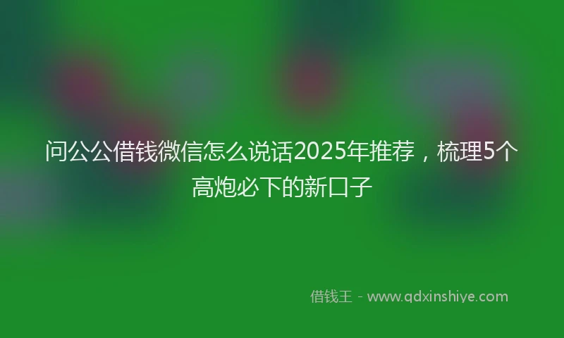 问公公借钱微信怎么说话2025年推荐，梳理5个高炮必下的新口子