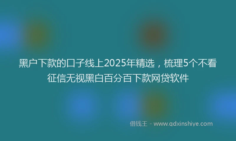 黑户下款的口子线上2025年精选，梳理5个不看征信无视黑白百分百下款网贷软件