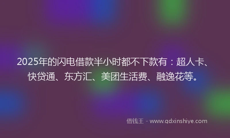 2025年的闪电借款半小时都不下款有：超人卡、快贷通、东方汇、美团生活费、融逸花等。
