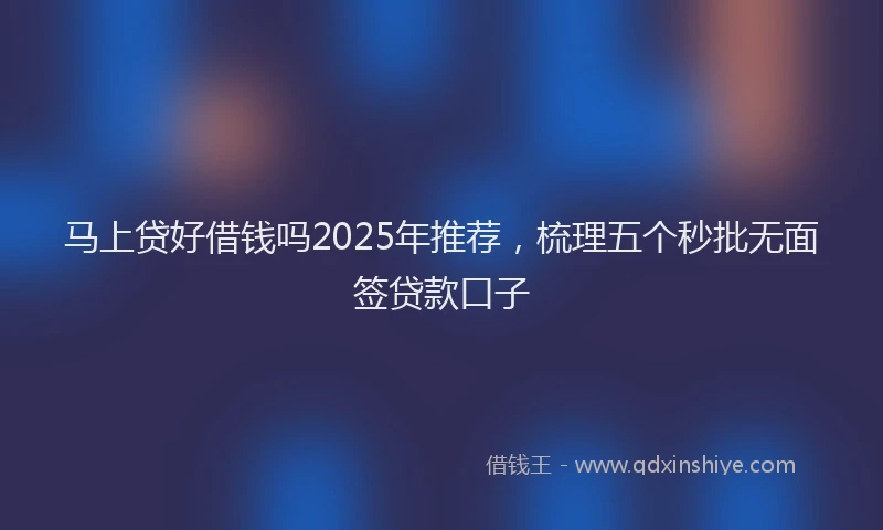 马上贷好借钱吗2025年推荐，梳理五个秒批无面签贷款口子