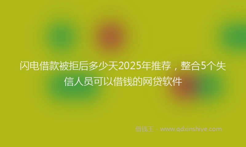 闪电借款被拒后多少天2025年推荐，整合5个失信人员可以借钱的网贷软件