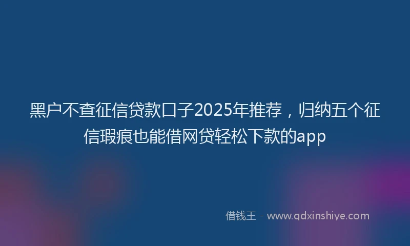 黑户不查征信贷款口子2025年推荐，归纳五个征信瑕疵也能借网贷轻松下款的app
