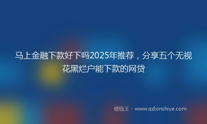马上金融下款好下吗2025年推荐，分享五个无视花黑烂户能下款的网贷