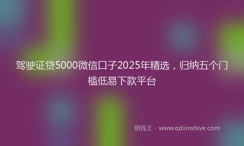 驾驶证贷5000微信口子2025年精选，归纳五个门槛低易下款平台