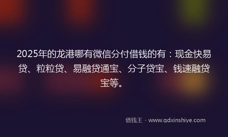 2025年的龙港哪有微信分付借钱的有:现金快易贷、粒粒贷、易融贷通宝、分子贷宝、钱速融贷宝等。