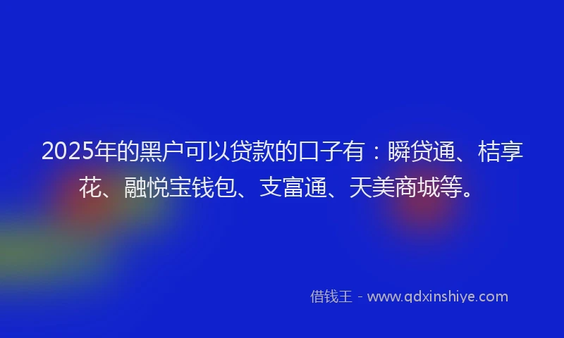2025年的黑户可以贷款的口子有：瞬贷通、桔享花、融悦宝钱包、支富通、天美商城等。
