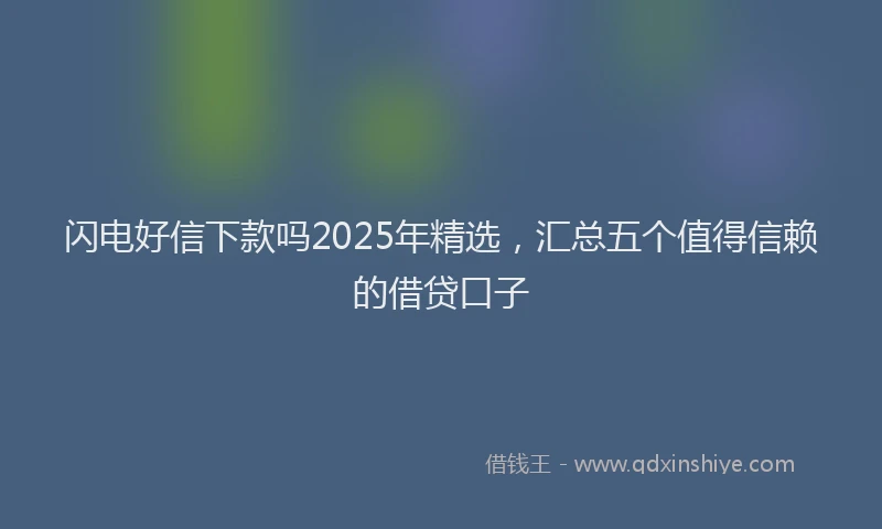闪电好信下款吗2025年精选，汇总五个值得信赖的借贷口子