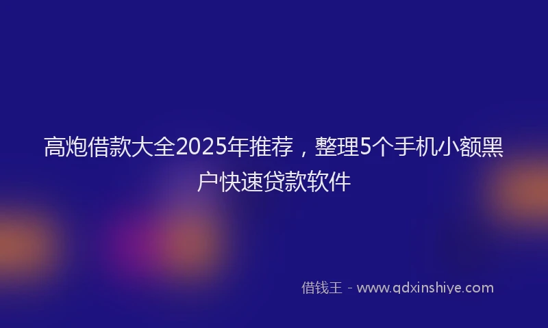高炮借款大全2025年推荐，整理5个手机小额黑户快速贷款软件