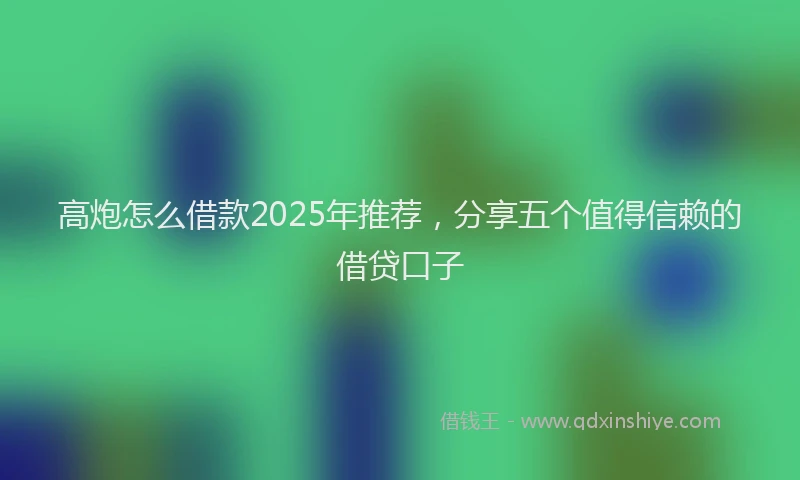 高炮怎么借款2025年推荐，分享五个值得信赖的借贷口子