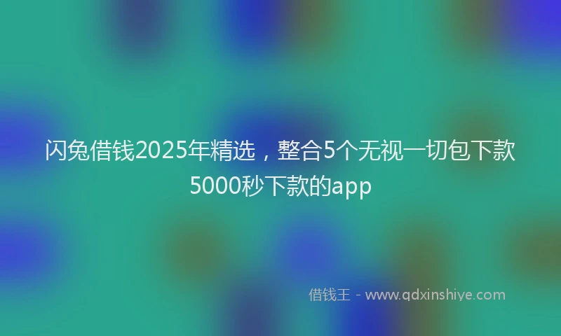 闪兔借钱2025年精选，整合5个无视一切包下款5000秒下款的app