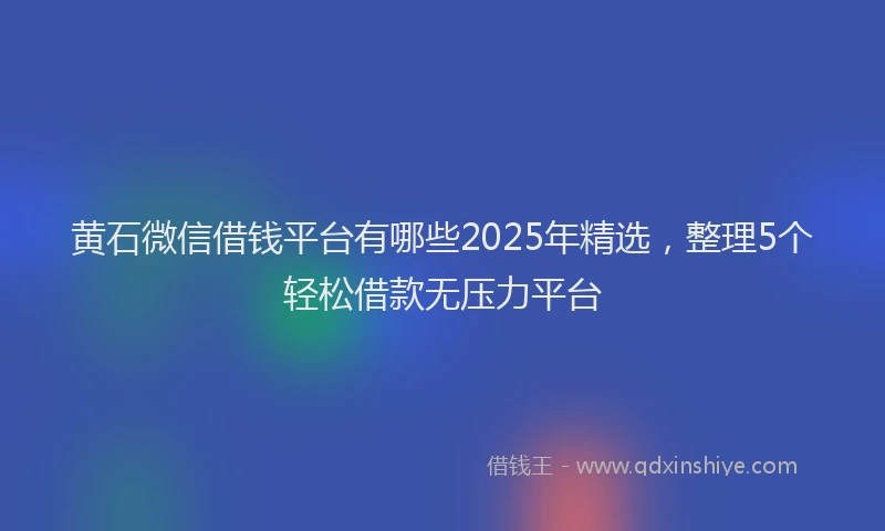 黄石微信借钱平台有哪些2025年精选，整理5个轻松借款无压力平台